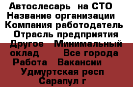 Автослесарь. на СТО › Название организации ­ Компания-работодатель › Отрасль предприятия ­ Другое › Минимальный оклад ­ 1 - Все города Работа » Вакансии   . Удмуртская респ.,Сарапул г.